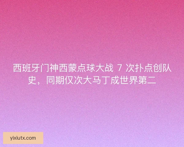 西班牙门神西蒙点球大战 7 次扑点创队史，同期仅次大马丁成世界第二