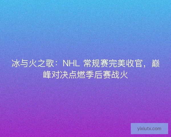 冰与火之歌：NHL 常规赛完美收官，巅峰对决点燃季后赛战火