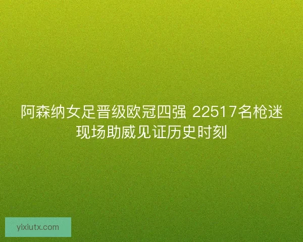 阿森纳女足晋级欧冠四强 22517名枪迷现场助威见证历史时刻