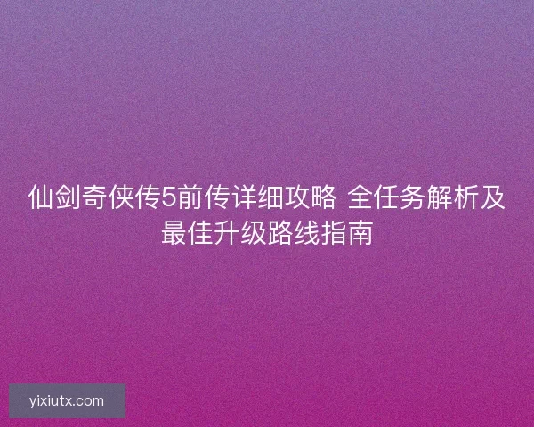 仙剑奇侠传5前传详细攻略 全任务解析及最佳升级路线指南