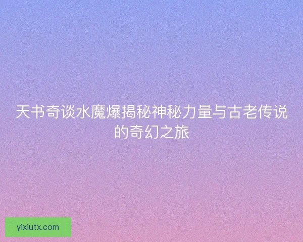 天书奇谈水魔爆揭秘神秘力量与古老传说的奇幻之旅