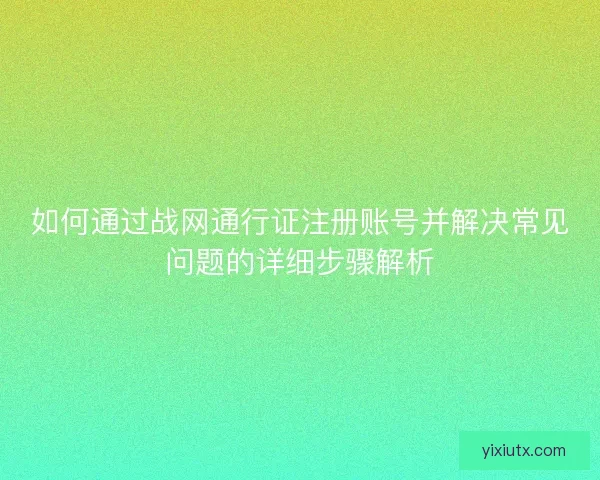 如何通过战网通行证注册账号并解决常见问题的详细步骤解析