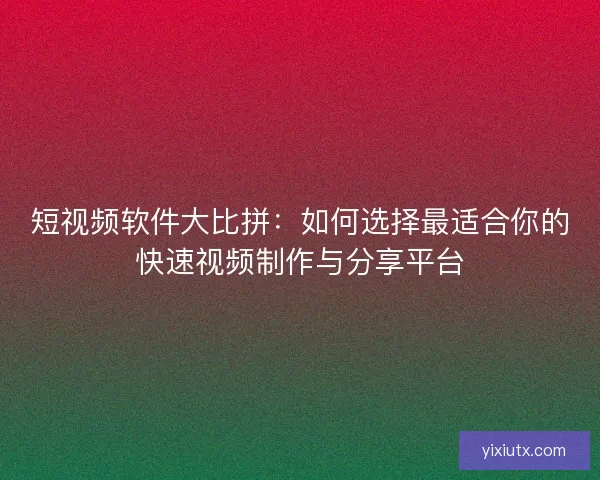 短视频软件大比拼：如何选择最适合你的快速视频制作与分享平台