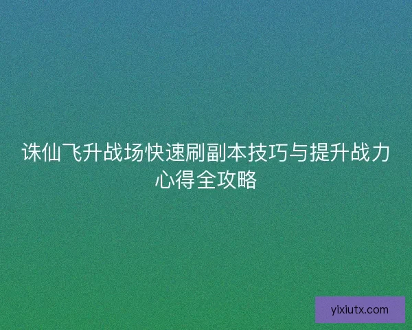 诛仙飞升战场快速刷副本技巧与提升战力心得全攻略