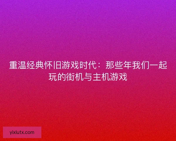 重温经典怀旧游戏时代：那些年我们一起玩的街机与主机游戏