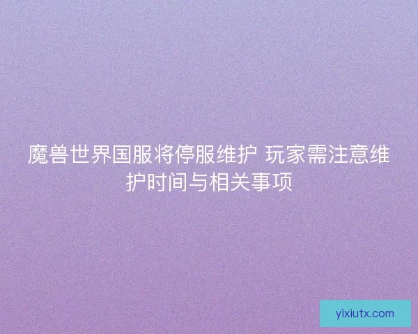 魔兽世界国服将停服维护 玩家需注意维护时间与相关事项