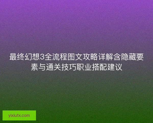 最终幻想3全流程图文攻略详解含隐藏要素与通关技巧职业搭配建议