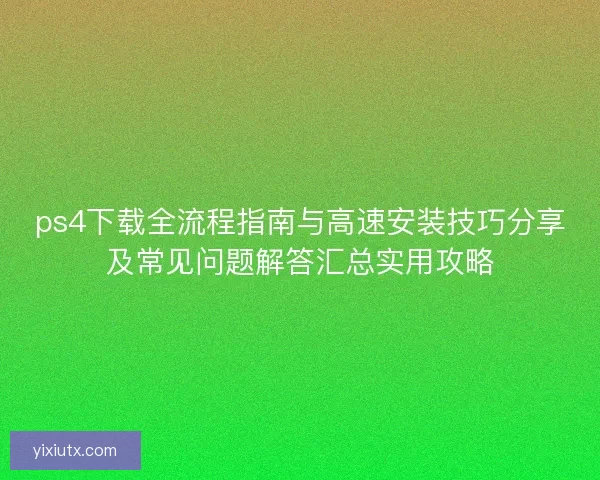 ps4下载全流程指南与高速安装技巧分享及常见问题解答汇总实用攻略