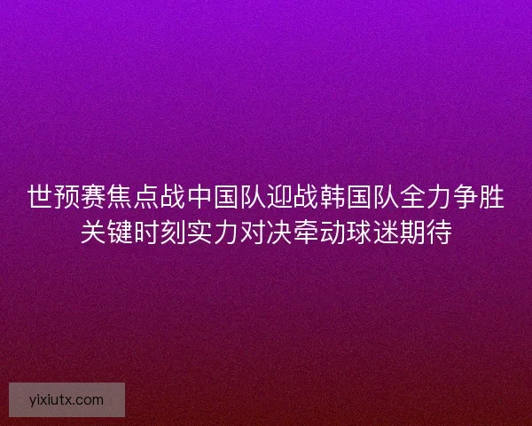世预赛焦点战中国队迎战韩国队全力争胜关键时刻实力对决牵动球迷期待
