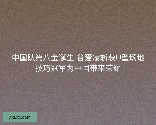 中国队第八金诞生 谷爱凌斩获U型场地技巧冠军为中国带来荣耀