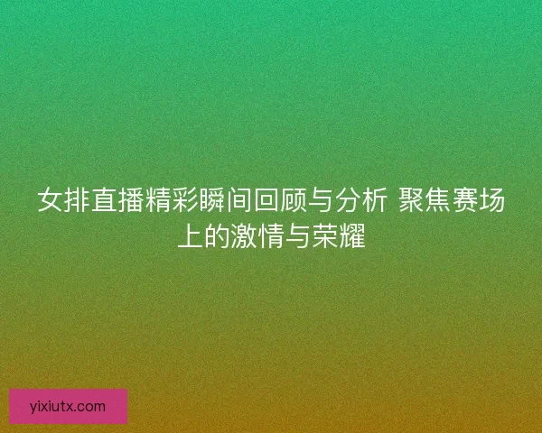 女排直播精彩瞬间回顾与分析 聚焦赛场上的激情与荣耀