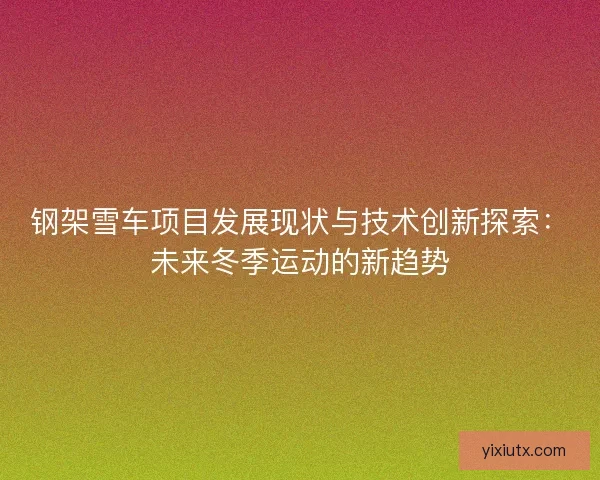 钢架雪车项目发展现状与技术创新探索:未来冬季运动的新趋势 钢架雪车项目发展现状与技术创新探索:未来冬季运动的新趋势