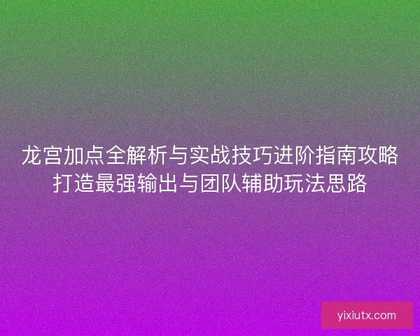 龙宫加点全解析与实战技巧进阶指南攻略打造最强输出与团队辅助玩法思路 龙宫加点全解析与实战技巧进阶指南攻略打造最强输出与团队辅助玩法思路
