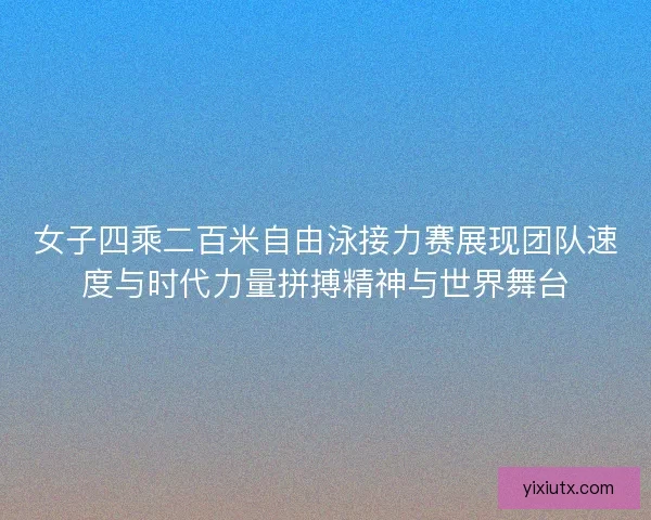女子四乘二百米自由泳接力赛展现团队速度与时代力量拼搏精神与世界舞台 女子四乘二百米自由泳接力赛展现团队速度与时代力量拼搏精神与世界舞台