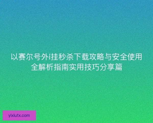 以赛尔号外i挂秒杀下载攻略与安全使用全解析指南实用技巧分享篇 以赛尔号外i挂秒杀下载攻略与安全使用全解析指南实用技巧分享篇