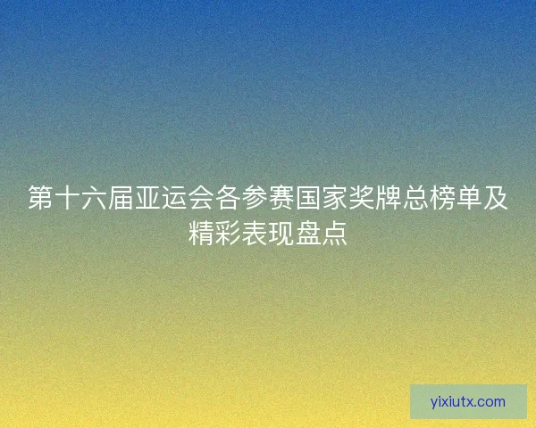 第十六届亚运会各参赛国家奖牌总榜单及精彩表现盘点