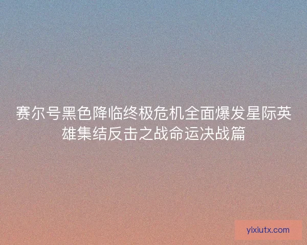 赛尔号黑色降临终极危机全面爆发星际英雄集结反击之战命运决战篇