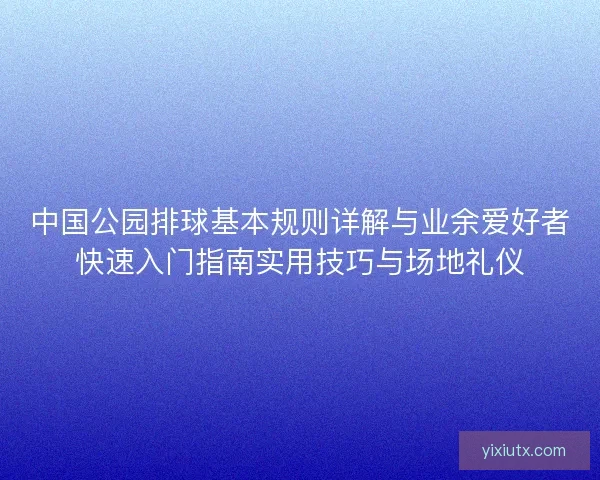 中国公园排球基本规则详解与业余爱好者快速入门指南实用技巧与场地礼仪 中国公园排球基本规则详解与业余爱好者快速入门指南实用技巧与场地礼仪