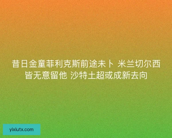 昔日金童菲利克斯前途未卜 米兰切尔西皆无意留他 沙特土超或成新去向