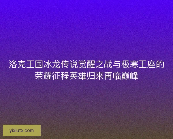 洛克王国冰龙传说觉醒之战与极寒王座的荣耀征程英雄归来再临巅峰 洛克王国冰龙传说觉醒之战与极寒王座的荣耀征程英雄归来再临巅峰