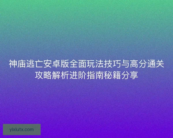 神庙逃亡安卓版全面玩法技巧与高分通关攻略解析进阶指南秘籍分享 神庙逃亡安卓版全面玩法技巧与高分通关攻略解析进阶指南秘籍分享
