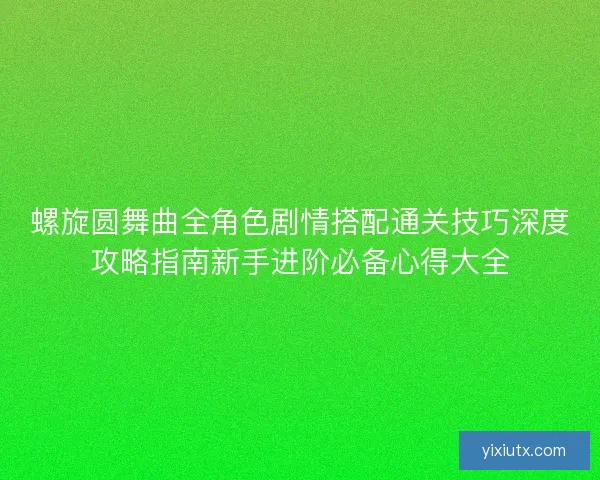 螺旋圆舞曲全角色剧情搭配通关技巧深度攻略指南新手进阶必备心得大全