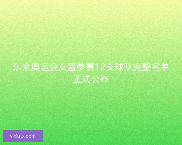 东京奥运会女篮参赛12支球队完整名单正式公布