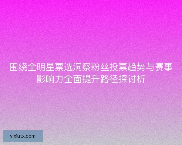 围绕全明星票选洞察粉丝投票趋势与赛事影响力全面提升路径探讨析 围绕全明星票选洞察粉丝投票趋势与赛事影响力全面提升路径探讨析