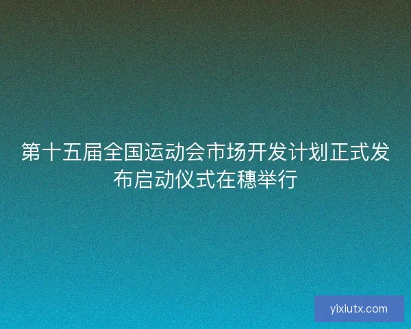 第十五届全国运动会市场开发计划正式发布启动仪式在穗举行