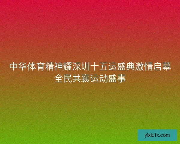 中华体育精神耀深圳十五运盛典激情启幕全民共襄运动盛事 中华体育精神耀深圳十五运盛典激情启幕全民共襄运动盛事