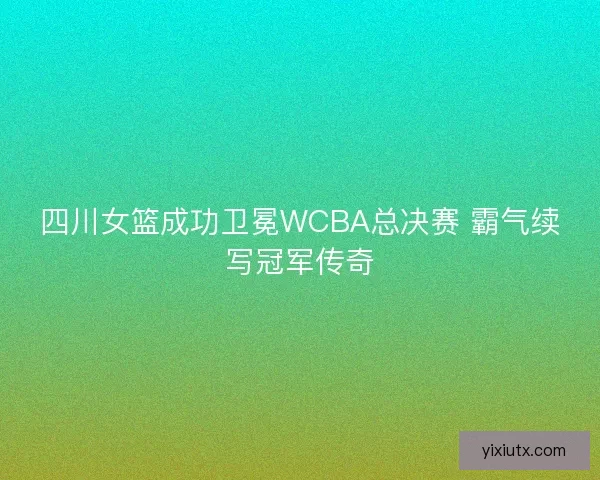 四川女篮成功卫冕WCBA总决赛 霸气续写冠军传奇
