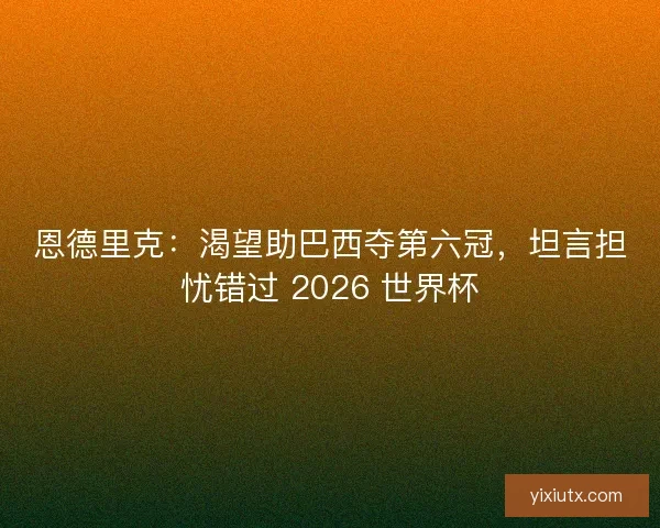 恩德里克：渴望助巴西夺第六冠，坦言担忧错过 2026 世界杯