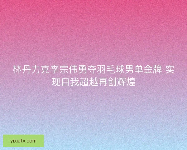 林丹力克李宗伟勇夺羽毛球男单金牌 实现自我超越再创辉煌