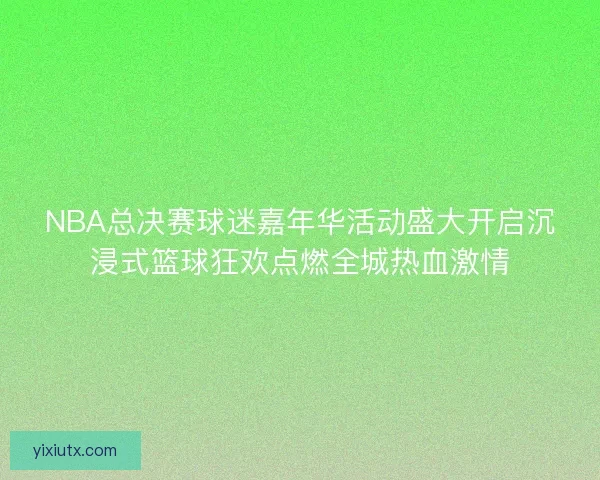 NBA总决赛球迷嘉年华活动盛大开启沉浸式篮球狂欢点燃全城热血激情 NBA总决赛球迷嘉年华活动盛大开启沉浸式篮球狂欢点燃全城热血激情