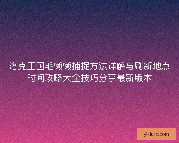 洛克王国毛懒懒捕捉方法详解与刷新地点时间攻略大全技巧分享最新版本