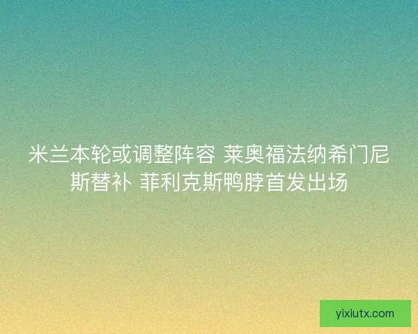 米兰本轮或调整阵容 莱奥福法纳希门尼斯替补 菲利克斯鸭脖首发出场 米兰本轮或调整阵容 莱奥福法纳希门尼斯替补 菲利克斯鸭脖首发出场