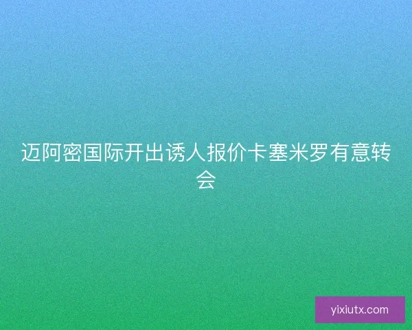 迈阿密国际开出诱人报价卡塞米罗有意转会