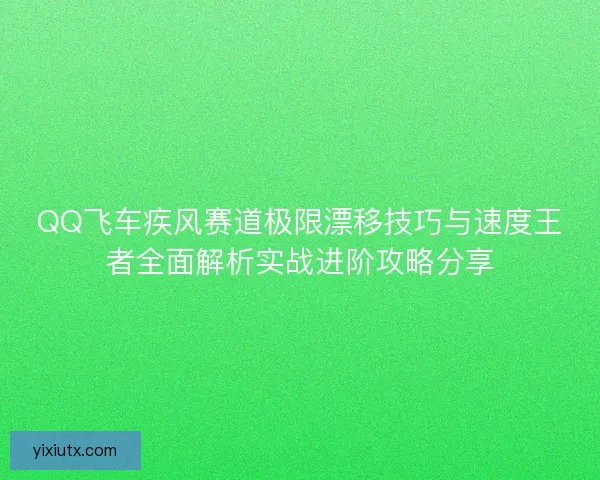 QQ飞车疾风赛道极限漂移技巧与速度王者全面解析实战进阶攻略分享