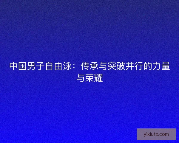 中国男子自由泳：传承与突破并行的力量与荣耀