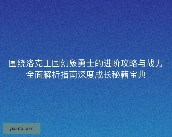 围绕洛克王国幻象勇士的进阶攻略与战力全面解析指南深度成长秘籍宝典
