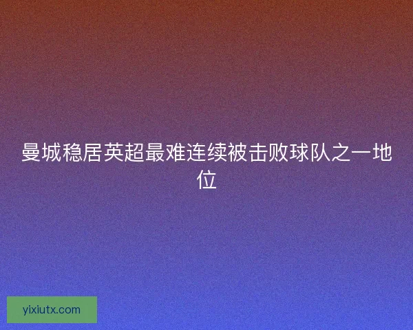 曼城稳居英超最难连续被击败球队之一地位