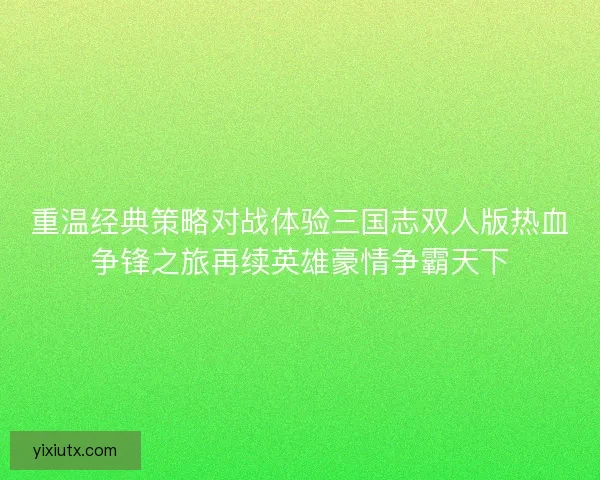 重温经典策略对战体验三国志双人版热血争锋之旅再续英雄豪情争霸天下 重温经典策略对战体验三国志双人版热血争锋之旅再续英雄豪情争霸天下