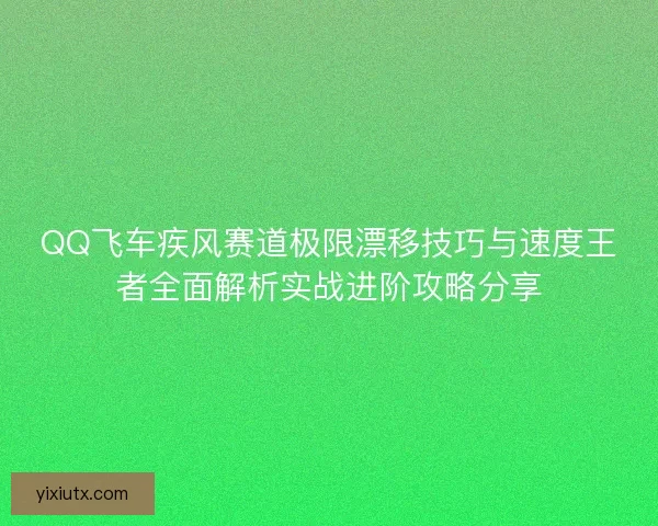 QQ飞车疾风赛道极限漂移技巧与速度王者全面解析实战进阶攻略分享 QQ飞车疾风赛道极限漂移技巧与速度王者全面解析实战进阶攻略分享