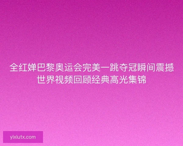 全红婵巴黎奥运会完美一跳夺冠瞬间震撼世界视频回顾经典高光集锦 全红婵巴黎奥运会完美一跳夺冠瞬间震撼世界视频回顾经典高光集锦