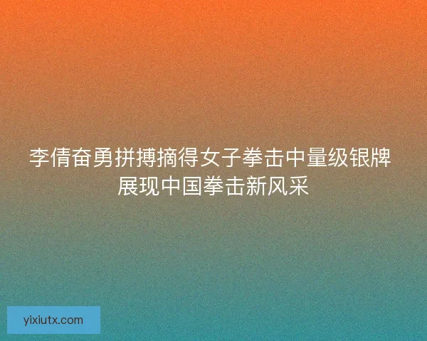 李倩奋勇拼搏摘得女子拳击中量级银牌 展现中国拳击新风采 李倩奋勇拼搏摘得女子拳击中量级银牌 展现中国拳击新风采