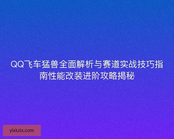 QQ飞车猛兽全面解析与赛道实战技巧指南性能改装进阶攻略揭秘