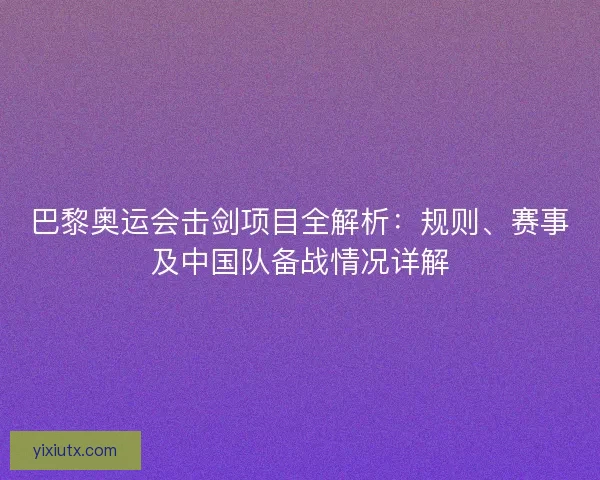 巴黎奥运会击剑项目全解析：规则、赛事及中国队备战情况详解