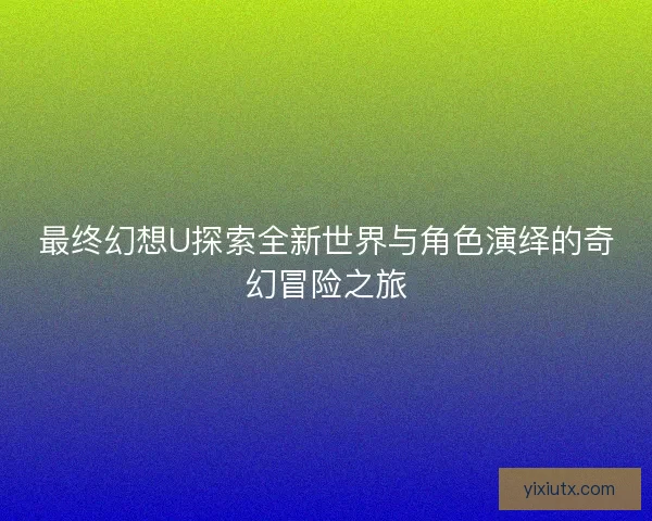 最终幻想U探索全新世界与角色演绎的奇幻冒险之旅