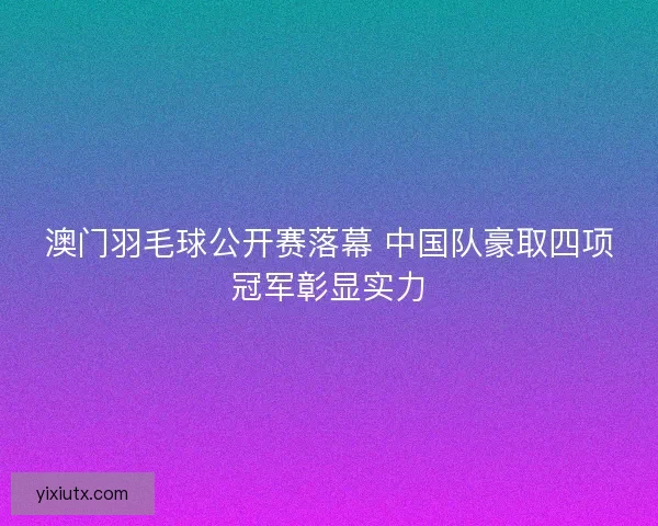 澳门羽毛球公开赛落幕 中国队豪取四项冠军彰显实力