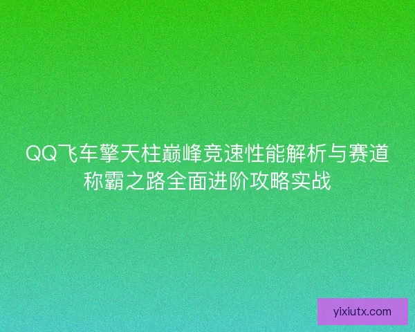 QQ飞车擎天柱巅峰竞速性能解析与赛道称霸之路全面进阶攻略实战